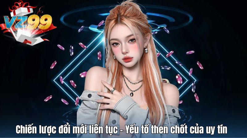 Chiến lược đổi mới liên tục – Yếu tố then chốt của uy tín