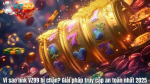 Vì sao link VZ99 bị chặn? Giải pháp truy cập an toàn nhất 2025